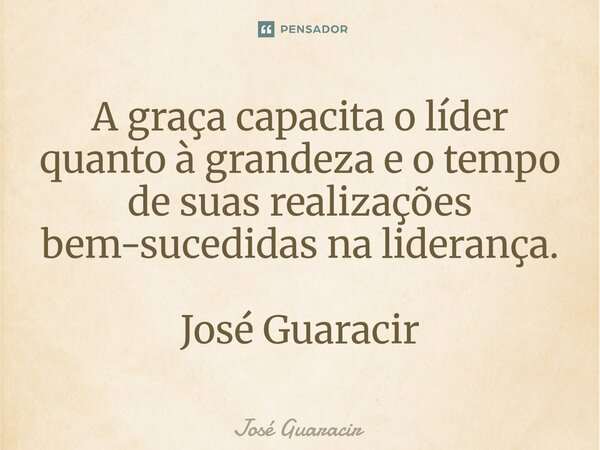 ⁠A graça capacita o líder quanto à grandeza e o tempo de suas realizações bem-sucedidas na liderança. José Guaracir... Frase de José Guaracir.