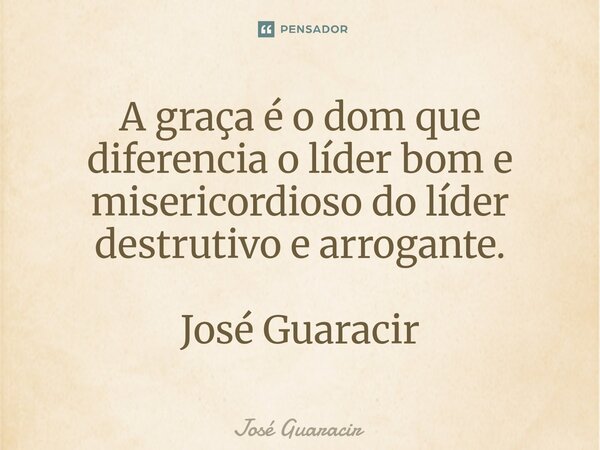 ⁠A graça é o dom que diferencia o líder bom e misericordioso do líder destrutivo e arrogante. José Guaracir... Frase de José Guaracir.