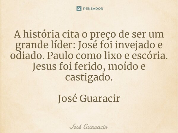 ⁠A história cita o preço de ser um grande líder: José foi invejado e odiado. Paulo como lixo e escória. Jesus foi ferido, moído e castigado. José Guaracir... Frase de José Guaracir.