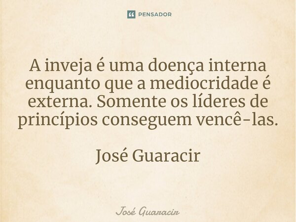 ⁠A inveja é uma doença interna enquanto que a mediocridade é externa. Somente os líderes de princípios conseguem vencê-las. José Guaracir... Frase de José Guaracir.