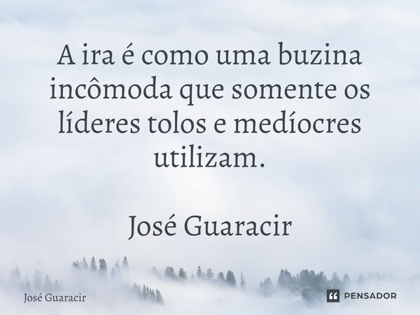⁠A ira é como uma buzina incômoda que somente os líderes tolos e medíocres utilizam. José Guaracir... Frase de José Guaracir.