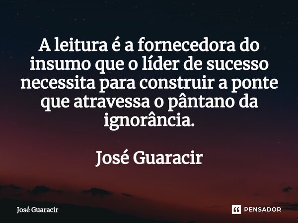 ⁠A leitura é a fornecedora do insumo que o líder de sucesso necessita para construir a ponte que atravessa o pântano da ignorância. José Guaracir... Frase de José Guaracir.