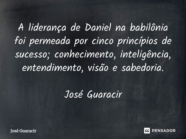 ⁠A liderança de Daniel na babilônia foi permeada por cinco princípios de sucesso; conhecimento, inteligência, entendimento, visão e sabedoria. José Guaracir... Frase de José Guaracir.