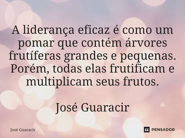 ⁠A liderança eficaz é como um pomar que contém árvores frutíferas grandes e pequenas. Porém, todas elas frutificam e multiplicam seus frutos. José Guaracir... Frase de José Guaracir.