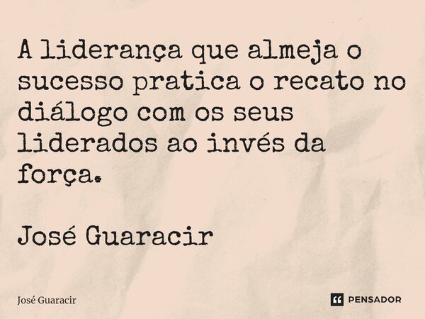 ⁠A liderança que almeja o sucesso pratica o recato no diálogo com os seus liderados ao invés da força. José Guaracir... Frase de José Guaracir.