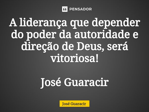 ⁠A liderança que depender do poder da autoridade e direção de Deus, será vitoriosa! José Guaracir... Frase de José Guaracir.