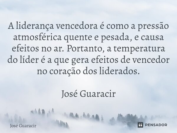 ⁠A liderança vencedora é como a pressão atmosférica quente e pesada, e causa efeitos no ar. Portanto, a temperatura do líder é a que gera efeitos de vencedor no... Frase de José Guaracir.