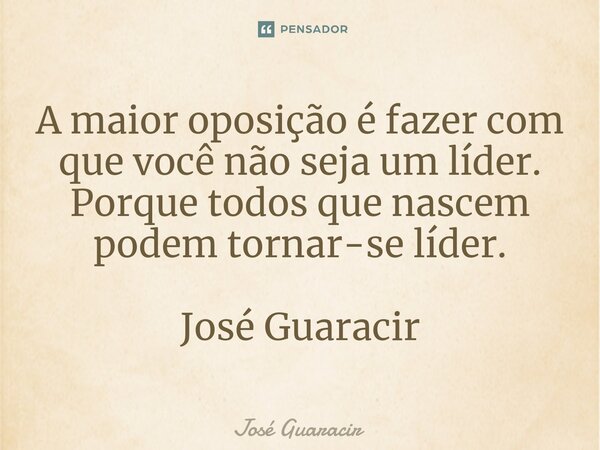 ⁠A maior oposição é fazer com que você não seja um líder. Porque todos que nascem podem tornar-se líder. José Guaracir... Frase de José Guaracir.