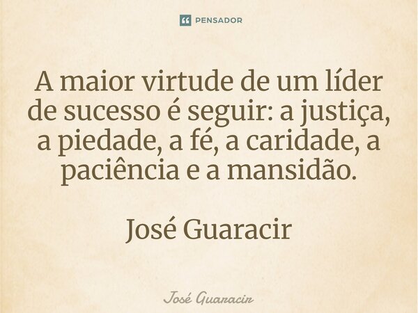 ⁠A maior virtude de um líder de sucesso é seguir: a justiça, a piedade, a fé, a caridade, a paciência e a mansidão. José Guaracir... Frase de José Guaracir.