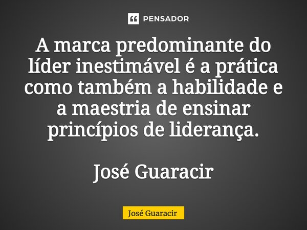 ⁠A marca predominante do líder inestimável é a prática como também a habilidade e a maestria de ensinar princípios de liderança. José Guaracir... Frase de José Guaracir.