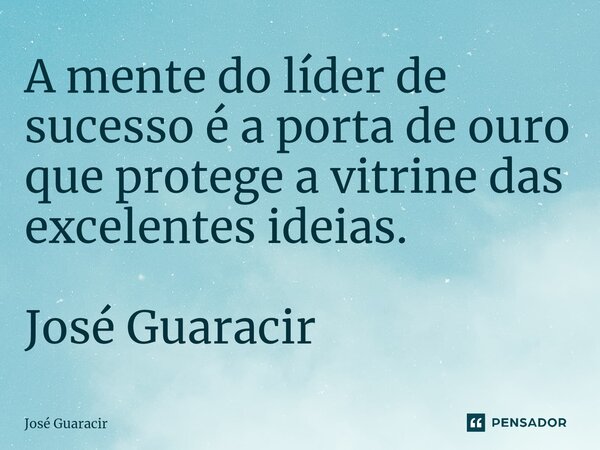 A mente do líder de sucesso é a porta de ouro que protege a vitrine das excelentes ideias. José Guaracir ⁠... Frase de José Guaracir.