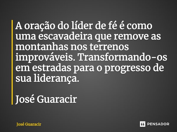 ⁠A oração do líder de fé é como uma escavadeira que remove as montanhas nos terrenos improváveis. Transformando-os em estradas para o progresso de sua liderança... Frase de José Guaracir.