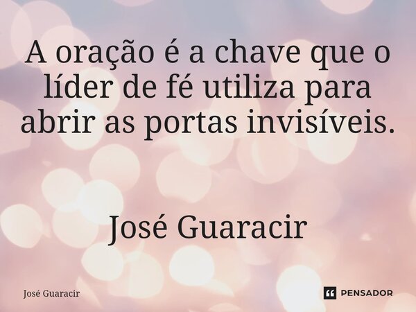 ⁠A oração é a chave que o líder de fé utiliza para abrir as portas invisíveis. José Guaracir... Frase de José Guaracir.