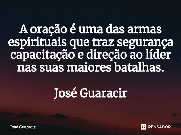⁠A oração é uma das armas espirituais que traz segurança capacitação e direção ao líder nas suas maiores batalhas. José Guaracir... Frase de José Guaracir.