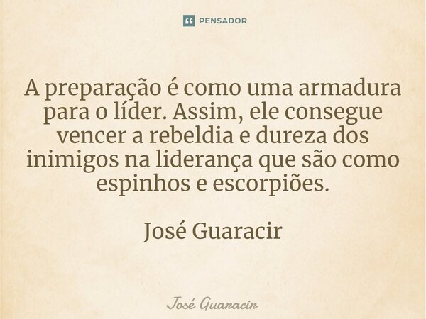 ⁠A preparação é como uma armadura para o líder. Assim, ele consegue vencer a rebeldia e dureza dos inimigos na liderança que são como espinhos e escorpiões. Jos... Frase de José Guaracir.