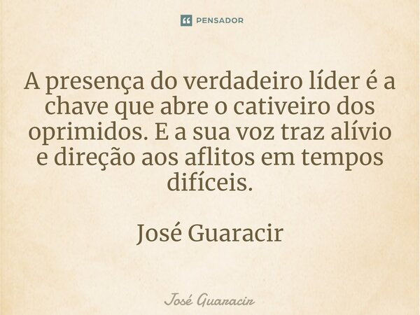 ⁠A presença do verdadeiro líder é a chave que abre o cativeiro dos oprimidos. E a sua voz traz alívio e direção aos aflitos em tempos difíceis. José Guaracir... Frase de José Guaracir.