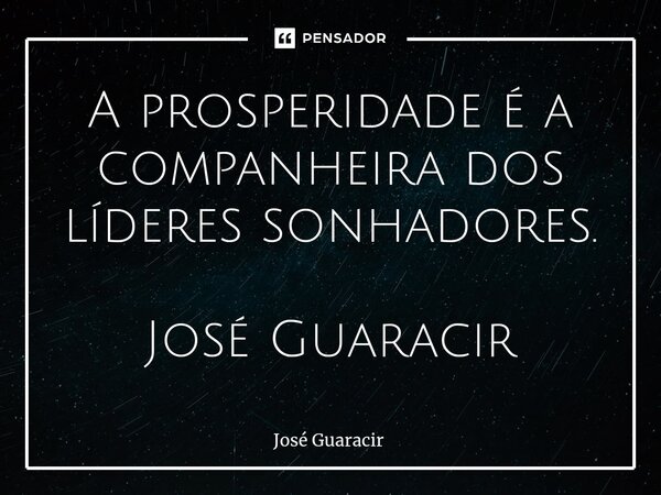 ⁠A prosperidade é a companheira dos líderes sonhadores. José Guaracir... Frase de José Guaracir.