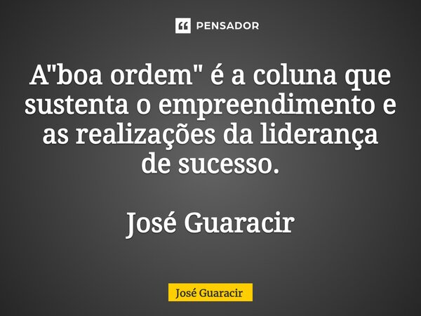 ⁠A "boa ordem" é a coluna que sustenta o empreendimento e as realizações da liderança de sucesso. José Guaracir... Frase de José Guaracir.