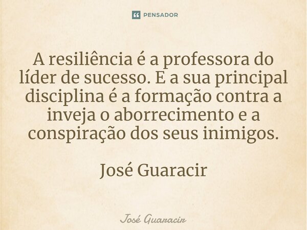 ⁠A resiliência é a professora do líder de sucesso. E a sua principal disciplina é a formação contra a inveja o aborrecimento e a conspiração dos seus inimigos. ... Frase de José Guaracir.