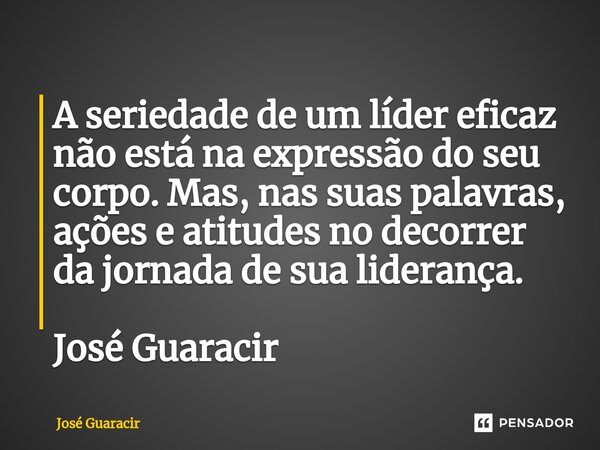 ⁠A seriedade de um líder eficaz não está na expressão do seu corpo. Mas, nas suas palavras, ações e atitudes no decorrer da jornada de sua liderança. José Guara... Frase de José Guaracir.