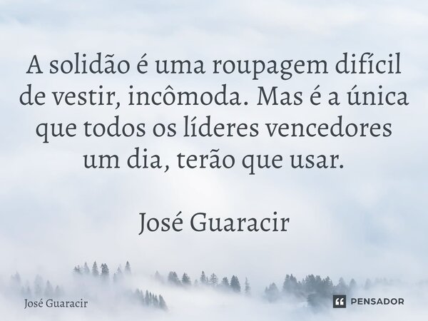 ⁠A solidão é uma roupagem difícil de vestir, incômoda. Mas é a única que todos os líderes vencedores um dia, terão que usar. José Guaracir... Frase de José Guaracir.