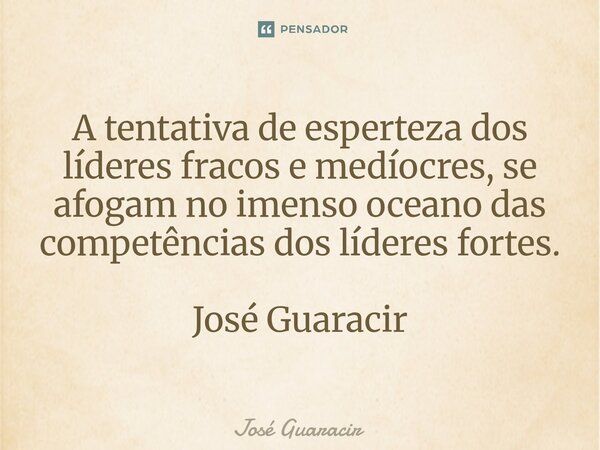 ⁠A tentativa de esperteza dos líderes fracos e medíocres, se afogam no imenso oceano das competências dos líderes fortes. José Guaracir... Frase de José Guaracir.