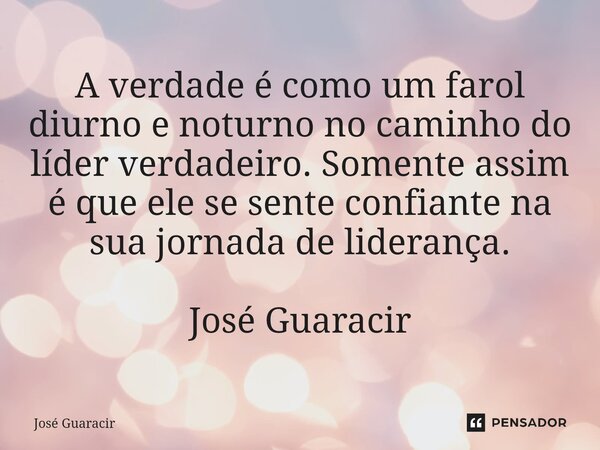 ⁠A verdade é como um farol diurno e noturno no caminho do líder verdadeiro. Somente assim é que ele se sente confiante na sua jornada de liderança. José Guaraci... Frase de José Guaracir.
