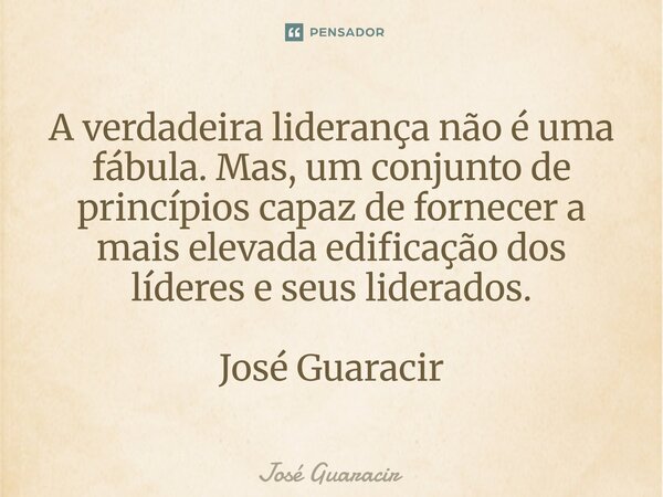 ⁠A verdadeira liderança não é uma fábula. Mas, um conjunto de princípios capaz de fornecer a mais elevada edificação dos líderes e seus liderados. José Guaracir... Frase de José Guaracir.