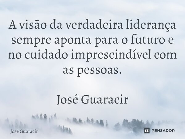 ⁠A visão da verdadeira liderança sempre aponta para o futuro e no cuidado imprescindível com as pessoas. José Guaracir... Frase de José Guaracir.
