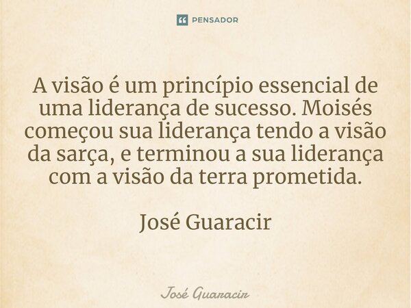 ⁠A visão é um princípio essencial de uma liderança de sucesso. Moisés começou sua liderança tendo a visão da sarça, e terminou a sua liderança com a visão da te... Frase de José Guaracir.