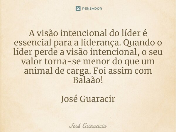⁠A visão intencional do líder é essencial para a liderança. Quando o líder perde a visão intencional, o seu valor torna-se menor do que um animal de carga. Foi ... Frase de José Guaracir.