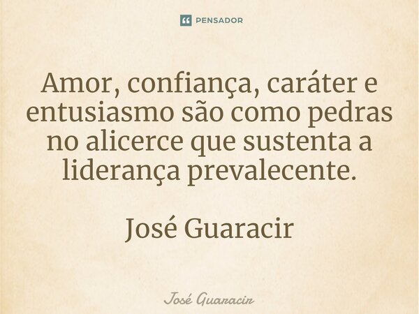 ⁠Amor, confiança, caráter e entusiasmo são como pedras no alicerce que sustenta a liderança prevalecente. José Guaracir... Frase de José Guaracir.