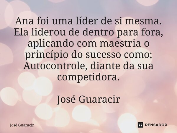 ⁠Ana foi uma líder de si mesma. Ela liderou de dentro para fora, aplicando com maestria o princípio do sucesso como; Autocontrole, diante da sua competidora. Jo... Frase de José Guaracir.