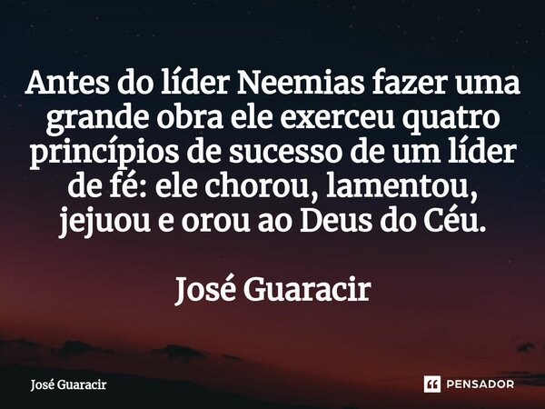 ⁠Antes do líder Neemias fazer uma grande obra ele exerceu quatro princípios de sucesso de um líder de fé: ele chorou, lamentou, jejuou e orou ao Deus do Céu. Jo... Frase de José Guaracir.