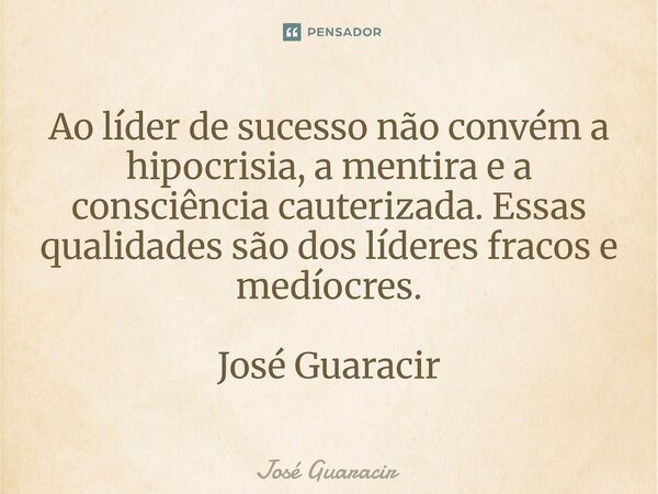 ⁠Ao líder de sucesso não convém a hipocrisia, a mentira e a consciência cauterizada. Essas qualidades são dos líderes fracos e medíocres. José Guaracir... Frase de José Guaracir.