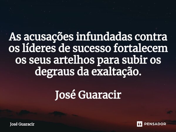 ⁠As acusações infundadas contra os líderes de sucesso fortalecem os seus artelhos para subir os degraus da exaltação. José Guaracir... Frase de José Guaracir.