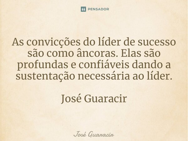 ⁠As convicções do líder de sucesso são como âncoras. Elas são profundas e confiáveis dando a sustentação necessária ao líder. José Guaracir... Frase de José Guaracir.
