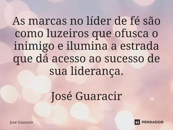 ⁠As marcas no líder de fé são como luzeiros que ofusca o inimigo e ilumina a estrada que dá acesso ao sucesso de sua liderança. José Guaracir... Frase de José Guaracir.