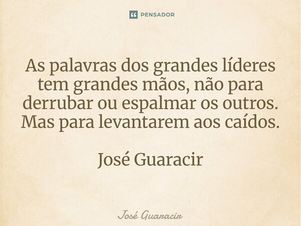 ⁠As palavras dos grandes líderes tem grandes mãos, não para derrubar ou espalmar os outros. Mas para levantarem aos caídos. José Guaracir... Frase de José Guaracir.