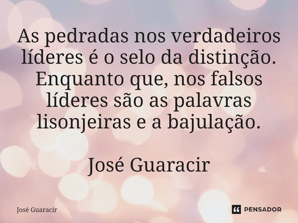 ⁠As pedradas nos verdadeiros líderes é o selo da distinção. Enquanto que, nos falsos líderes são as palavras lisonjeiras e a bajulação. José Guaracir... Frase de José Guaracir.
