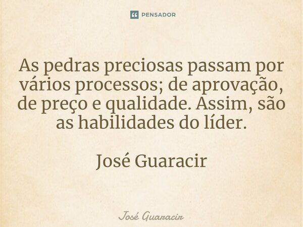 ⁠As pedras preciosas passam por vários processos; de aprovação, de preço e qualidade. Assim, são as habilidades do líder. José Guaracir... Frase de José Guaracir.