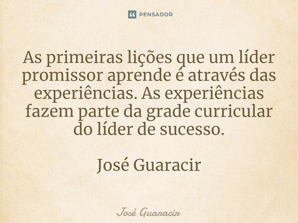 ⁠As primeiras lições que um líder promissor aprende é através das experiências. As experiências fazem parte da grade curricular do líder de sucesso. José Guarac... Frase de José Guaracir.
