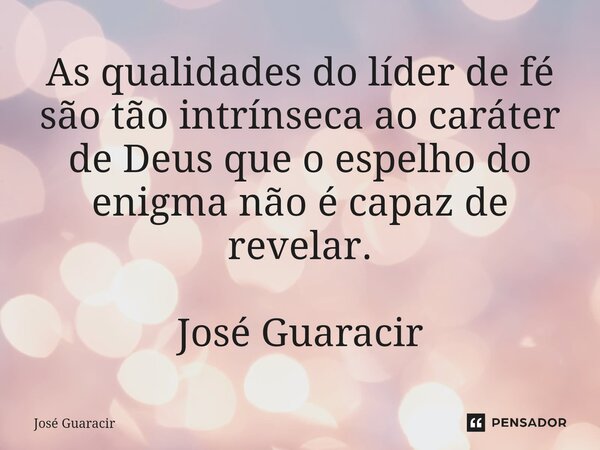 ⁠As qualidades do líder de fé são tão intrínseca ao caráter de Deus que o espelho do enigma não é capaz de revelar. José Guaracir... Frase de José Guaracir.