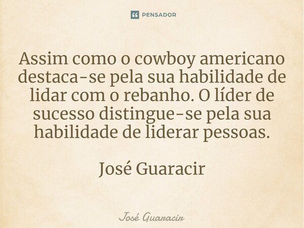 ⁠Assim como o cowboy americano destaca-se pela sua habilidade de lidar com o rebanho. O líder de sucesso distingue-se pela sua habilidade de liderar pessoas. Jo... Frase de José Guaracir.
