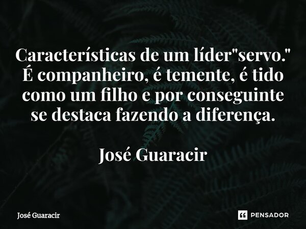 ⁠Características de um líder "servo." É companheiro, é temente, é tido como um filho e por conseguinte se destaca fazendo a diferença. José Guaracir... Frase de José Guaracir.