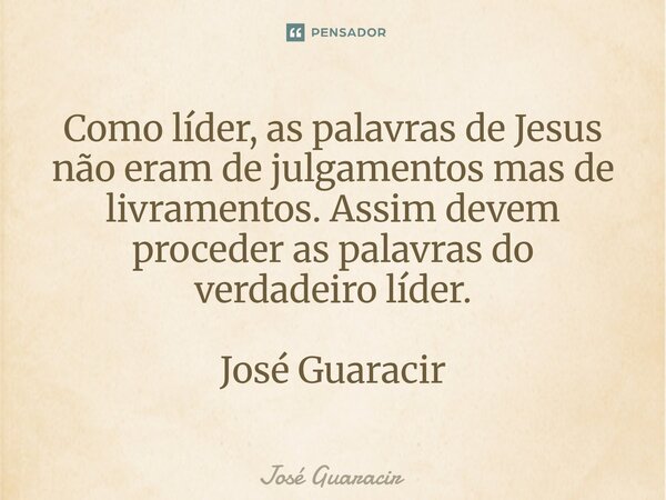 ⁠Como líder, as palavras de Jesus não eram de julgamentos mas de livramentos. Assim devem proceder as palavras do verdadeiro líder. José Guaracir... Frase de José Guaracir.