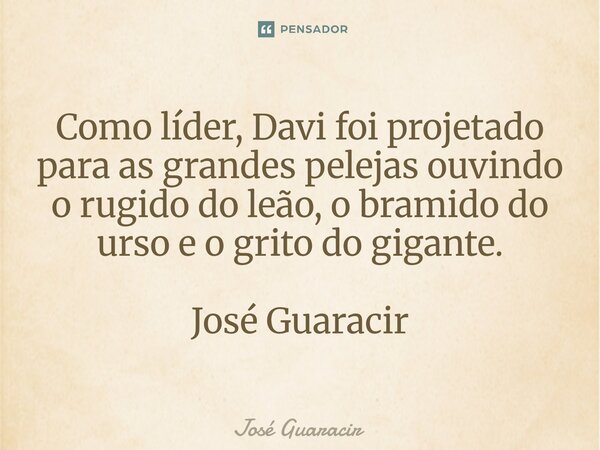 ⁠Como líder, Davi foi projetado para as grandes pelejas ouvindo o rugido do leão, o bramido do urso e o grito do gigante. José Guaracir... Frase de José Guaracir.
