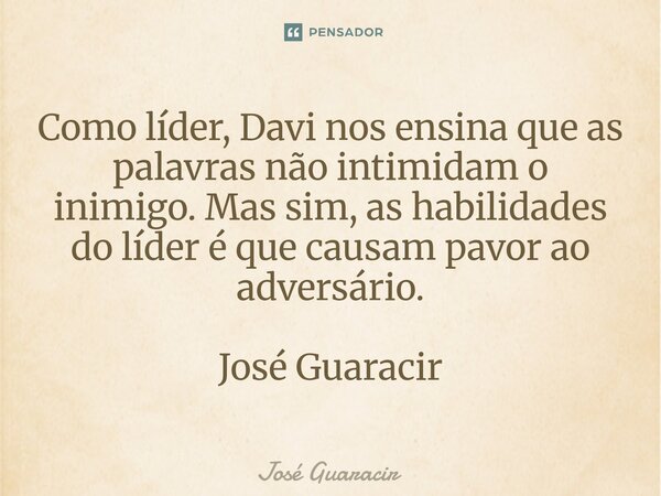 ⁠Como líder, Davi nos ensina que as palavras não intimidam o inimigo. Mas sim, as habilidades do líder é que causam pavor ao adversário. José Guaracir... Frase de José Guaracir.