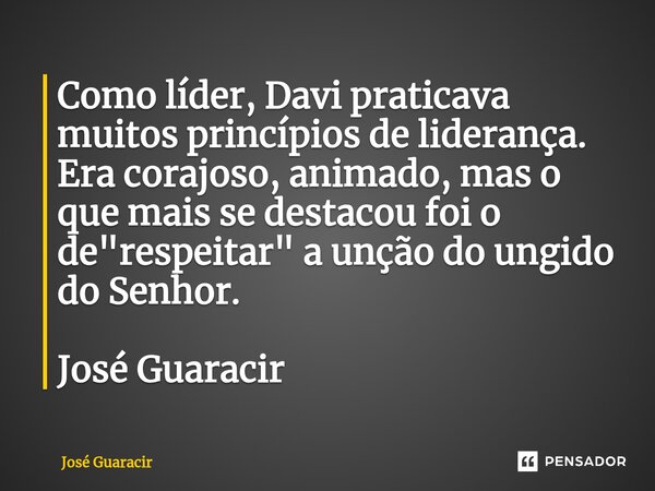 ⁠Como líder, Davi praticava muitos princípios de liderança. Era corajoso, animado, mas o que mais se destacou foi o de "respeitar" a unção do ungido d... Frase de José Guaracir.