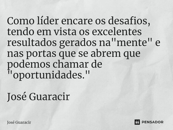 ⁠Como líder encare os desafios, tendo em vista os excelentes resultados gerados na "mente" e nas portas que se abrem que podemos chamar de "oport... Frase de José Guaracir.